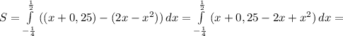 S= \int\limits^{ \frac{1}{2} }_{- \frac{1}{4} } {((x+0,25)-(2x-x^2))} \, dx =\int\limits^{ \frac{1}{2} }_{- \frac{1}{4} } {(x+0,25-2x+x^2)} \, dx=
