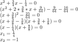 x^2+\frac{3}{4}x-\frac{1}{4}=0\\(x^2+2*\frac{3}{8}*x+\frac{9}{64})-\frac{9}{64}-\frac{16}{64}=0\\(x+\frac{3}{8})^2-\frac{25}{64}=0\\(x+\frac{3}{8}-\frac{5}{8})(x+\frac{3}{8}+\frac{5}{8})=0\\(x-\frac{1}{4})(x+\frac{8}{8})=0\\x_{1}=\frac{1}{4}\\x_{2}=-1