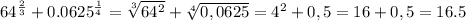 64^{ \frac{2}{3} }+0.0625 ^{ \frac{1}{4} } = \sqrt[3]{64 ^{2} } +\sqrt[4]{0,0625} =4 ^{2} +0,5=16+0,5=16.5