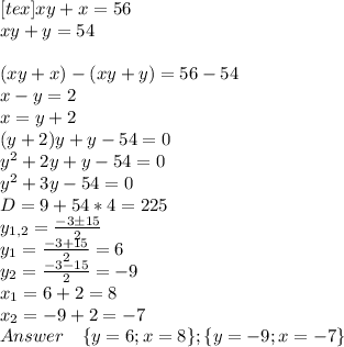  [tex] xy+x=56 \\ xy+y=54 \\\\(xy+x)-(xy+y)=56-54 \\ x-y=2 \\ x=y+2 \\ (y+2)y+y-54=0 \\ y^2+2y+y-54=0 \\ y^2+3y-54=0 \\ D=9+54*4=225 \\ y_{1,2} = \frac{-3б15}{2} \\ y_1 = \frac{-3+15}{2} = 6 \\ y_2 = \frac{-3-15}{2} = - 9 \\ x_1 = 6+2 = 8 \\ x_2 = -9+2 = -7 \\ Answer \quad \{y=6; x=8\} ; \{y=-9; x=-7\} \\ 