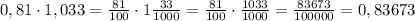 0,81\cdot1,033=\frac{81}{100}\cdot1\frac{33}{1000}=\frac{81}{100}\cdot\frac{1033}{1000}= \frac{83673}{100000}=0,83673