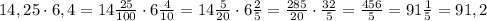14,25\cdot6,4=14\frac{25}{100}\cdot6\frac{4}{10}=14\frac{5}{20}\cdot6\frac{2}{5}=\frac{285}{20}\cdot\frac{32}{5}=\frac{456}{5}=91\frac{1}{5}=91,2