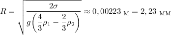 R = \sqrt{\dfrac{2\sigma}{g\bigg(\dfrac{4}{3}\rho_{1} - \dfrac{2}{3} \rho_{2} \bigg)}} \approx 0,00223 \ _{\text{M}} = 2,23 \ _{\text{MM}}