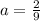 a=\frac{2}{9}