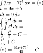 \\\int (9x+7)^4\, dx=(*)\\ t=9x+7\\ dt=9\, dx\\ \int \frac{1}{9}t^4 \, dt=\\ \frac{1}{9}\int t^4 \, dt=\\ \frac{1}{9}\cdot\frac{t^5}{5}+C=\\ \frac{t^5}{45}+C\\ (*)=\frac{(9x+7)^5}{45}+C