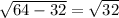 \sqrt{64-32}=\sqrt{32}