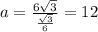 a = \frac{6\sqrt{3}}{\frac{\sqrt{3}}{6} } = 12
