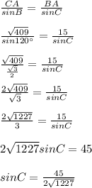 \frac{CA}{sinB}=\frac{BA}{sinC}\\\\\frac{\sqrt{409}}{sin120^{\circ}}=\frac{15}{sinC}\\\\\frac{\sqrt{409} }{\frac{\sqrt{3} }{2} }=\frac{15}{sinC}\\\\\frac{2\sqrt{409} }{\sqrt{3} }=\frac{15}{sinC}\\\\\frac{2\sqrt{1227} }{3}=\frac{15}{sinC}\\\\2\sqrt{1227}sinC=45\\\\sinC=\frac{45}{2\sqrt{1227} }\\\\