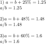 1)\ a = b +25\% = 1.25\\ a/b = 1.25\\ \\ 2) a = b +48\%=1.48\\ a/b= 1.48\\ \\ 3) a = b + 60\% =1.6\\ a/b = 1.6