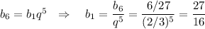 b_6=b_1q^5~~\Rightarrow~~~b_1= \dfrac{b_6}{q^5} = \dfrac{6/27}{(2/3)^5} = \dfrac{27}{16} 