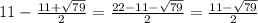 11- \frac{11+\sqrt{79} }{2}= \frac{22-11-\sqrt{79} }{2} =\frac{11-\sqrt{79} }{2}