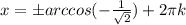 x=бarccos(- \frac{1}{ \sqrt{2} } )+2 \pi k