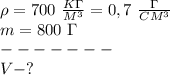 \rho=700\ \frac {K\Gamma}{M^3}=0,7\ \frac{\Gamma}{CM^3} \\&#10;m=800\ \Gamma\\ &#10;-------\\&#10;V-?&#10; 