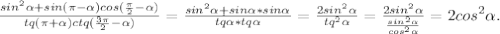 \frac{sin^{2}\alpha +sin(\pi-\alpha)cos (\frac{\pi }{2} -\alpha) }{tq(\pi+\alpha)ctq( \frac{3\pi }{2} -\alpha ) } = \frac{sin^{2}\alpha +sin\alpha*sin\alpha }{tq\alpha*tq\alpha } =\frac{2sin^{2} \alpha }{tq^{2} \alpha } =\frac{2sin^{2}\alpha }{\frac{sin^{2} \alpha }{cos^{2} \alpha } } =2cos^{2} \alpha .