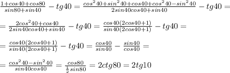 \frac{1+cos 40 + cos 80}{sin 80 + sin 40} - tg 40 = \frac{cos^2 40 + sin^2 40 + cos 40 + cos^2 40 - sin^2 40}{2sin40cos40 + sin 40} - tg 40 = \\ \\ = \frac{2cos^2 40 + cos 40}{2sin40cos40 + sin 40} - tg 40 = \frac{cos40 (2cos 40 + 1)}{sin40(2cos40 + 1)} - tg 40 = \\ \\ =\frac{cos40 (2cos 40 + 1)}{sin40(2cos40 + 1)} - tg 40 = \frac{cos40}{sin40} - \frac{sin40}{cos40} = \\ \\ = \frac{cos^2 40 - sin^2 40}{sin40 cos40} = \frac{cos80}{ \frac{1}{2} sin80} = 2 ctg 80 = 2tg 10