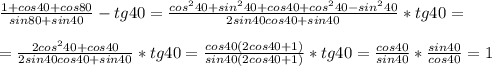 \frac{1+cos 40 + cos 80}{sin 80 + sin 40} - tg 40 = \frac{cos^2 40 + sin^2 40 + cos 40 + cos^2 40 - sin^2 40}{2sin40cos40 + sin 40} * tg 40 = \\ \\ = \frac{2cos^2 40 + cos 40}{2sin40cos40 + sin 40} * tg 40 = \frac{cos40 (2cos 40 + 1)}{sin40(2cos40 + 1)} * tg 40 = \frac{cos40 }{sin40} * \frac{sin40}{cos40} = 1