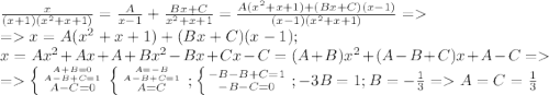 \frac{x}{(x+1)(x^2+x+1)}=\frac{A}{x-1}+\frac{Bx+C}{x^2+x+1}=\frac{A(x^2+x+1)+(Bx+C)(x-1)}{(x-1)(x^2+x+1)}=\\=x=A(x^2+x+1)+(Bx+C)(x-1);\\x=Ax^2+Ax+A+Bx^2-Bx+Cx-C=(A+B)x^2+(A-B+C)x+A-C=\\=\left \{ {{A+B=0} \atop {A-B+C=1}}\atop{A-C=0} \right.\left \{ {{A=-B} \atop {A-B+C=1}}\atop{A=C} \right.;\left \{ {{-B-B+C=1} \atop {-B-C=0}} \right.;-3B=1;B=-\frac{1}{3}=A=C=\frac{1}{3}