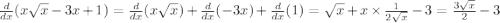 \frac{d}{dx} (x \sqrt{x} - 3x + 1) = \frac{d}{dx} (x \sqrt{x} ) + \frac{d}{dx} ( - 3x) + \frac{d}{dx} (1) = \sqrt{x} + x \times \frac{1}{2 \sqrt{x} } - 3 = \frac{3 \sqrt{x} }{2} - 3