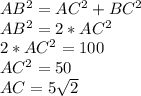 AB^{2}=AC^{2}+BC^{2}\\ AB^{2}=2*AC^{2}\\ 2*AC^{2}=100\\ AC^{2}=50\\ AC=5\sqrt{2}\\