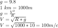 g=9.8 \\1\ km=1000m \\g=\frac {V^2}{R} \\ V=\sqrt{R*g} \\V=\sqrt{1000*10}=100m/c 