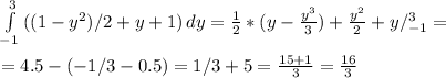  \int\limits^3_{-1} {((1-y^2)/2+y+1)} \, dy= \frac{1}{2}* (y-\frac{y^3}{3}) + \frac{y^2}{2} +y/^3_{-1}= \\ \\ = 4.5-(-1/3-0.5)=1/3+5= \frac{15+1}{3}= \frac{16}{3} 
