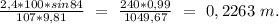 \frac{2,4*100*sin84}{107*9,81}\ =\ \frac{240*0,99}{1049,67}\ =\ 0,2263\ m.