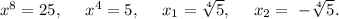 x^8=25,\ \ \ \ x^4=5,\ \ \ \ x_{1}=\sqrt[4]{5},\ \ \ \ x_{2}=\ -\sqrt[4]{5}.