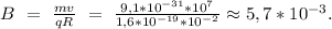 B\ =\ \frac{mv}{qR}\ =\ \frac{9,1*10^{-31}*10^7}{1,6*10^{-19}*10^{-2}}\approx5,7*10^{-3}.