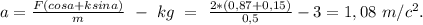 a=\frac{F(cosa+ksina)}{m}\ -\ kg\ =\ \frac{2*(0,87+0,15)}{0,5}-3=1,08\ m/c^2.