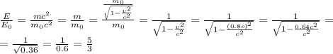 \frac{E}{E_0}=\frac{mc^2}{m_0c^2}=\frac{m}{m_0}=\frac{\frac{m_0}{\sqrt{1-\frac{v^2}{c^2}}}}{m_0}=\frac{1}{\sqrt{1-\frac{v^2}{c^2}}}=\frac{1}{\sqrt{1-\frac{(0.8c)^2}{c^2}}}=\frac{1}{\sqrt{1-\frac{0.64c^2}{c^2}}}=\\=\frac{1}{\sqrt{0.36}}=\frac{1}{0.6}=\frac{5}{3}