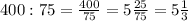 400:75=\frac{400}{75}=5\frac{25}{75}=5\frac{1}{3}