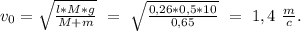 v_{0}=\sqrt{\frac{l*M*g}{M+m}}\ =\ \sqrt{\frac{0,26*0,5*10}{0,65}}\ =\ 1,4\ \frac{m}{c}.