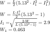 \\W=\frac{L}{2}(5.13^2\cdot I_{1}^2-I_{1}^2) \\\\W=\frac{L\cdot I_{1}^2}{2}(5.13^2-1) \\I_{1}=\sqrt[]{\frac{2\cdot W}{L\cdot (5.13^2-1)}}=2.9 \\W_{1}=0.463