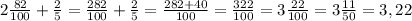 2\frac{82}{100}+\frac{2}{5}=\frac{282}{100}+\frac{2}{5}=\frac{282+40}{100}=\frac{322}{100}=3\frac{22}{100}=3\frac{11}{50}=3,22