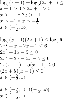 \\\log_6(x+1)+\log_6(2x+1)\leq1\\ x+10 \wedge 2x+10\\ x-1 \wedge 2x-1\\ x-1 \wedge x-\frac{1}{2}\\ x\in(-\frac{1}{2},\infty)\\\\ \log_6(x+1)(2x+1)\leq\log_66^1\\ 2x^2+x+2x+1\leq6\\ 2x^2+3x-5\leq0\\ 2x^2-2x+5x-5\leq0\\ 2x(x-1)+5(x-1)\leq0\\ (2x+5)(x-1)\leq0\\ x\in\langle-\frac{5}{2},1\rangle\\\\ x\in\langle-\frac{5}{2},1\rangle\cap(-\frac{1}{2},\infty)\\ \underline{x\in(-\frac{1}{2},1\rangle} 