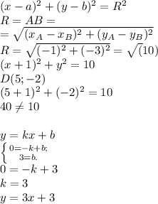 (x-a)^2+(y-b)^2=R^2\\R=AB=\\=\sqrt{(x_A-x_B)^2+(y_A-y_B)^2}\\R=\sqrt{(-1)^2+(-3)^2}=\sqrt(10)\\ (x+1)^2+y^2=10\\D(5;-2)\\(5+1)^2+(-2)^2=10\\40\neq10\\\\y=kx+b\\\left \{ {{0=-k+b;} \atop {3=b.}} \right\\0=-k+3\\k=3\\y=3x+3
