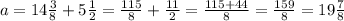 a=14\frac{3}{8}+5\frac{1}{2}=\frac{115}{8}+\frac{11}{2}=\frac{115+44}{8}=\frac{159}{8}=19\frac{7}{8}