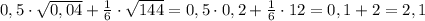 0,5\cdot\sqrt{0,04}+\frac{1}{6}\cdot\sqrt{144}=0,5\cdot0,2+\frac{1}{6}\cdot12=0,1+2=2,1
