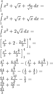 \\\int \limits_1^4 {x^2+\sqrt x+\frac{x}{\sqrt x}}\, dx=\\ \int \limits_1^4 {x^2+\sqrt x+\sqrt x}\, dx=\\ \int \limits_1^4 {x^2+2\sqrt x}\, dx=\\ \Big[\frac{x^3}{3}+2\cdot\frac{2x^{\frac{3}{2}}}{3}\Big]_1^4=\\ \Big[\frac{x^3}{3}+\frac{4x^{\frac{3}{2}}}{3}\Big]_1^4=\\ \frac{4^3}{3}+\frac{4\cdot4^{\frac{3}{2}}}{3}-(\frac{1^3}{3}+\frac{4\cdot1^{\frac{3}{2}}}{3})=\\ \frac{64}{3}+\frac{4^{\frac{5}{2}}}{3}-(\frac{1}{3}+\frac{4}{3})=\\ \frac{64}{3}+\frac{2^{\frac{10}{2}}}{3}-\frac{5}{3}=\\ \frac{59}{3}+\frac{32}{3}=\\ \frac{91}{3}