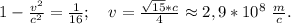 1-\frac{v^2}{c^2}=\frac{1}{16};\ \ \ v=\frac{\sqrt{15}*c}{4}\approx2,9*10^8\ \frac{m}{c}.