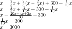 x = \frac{2}{3}x + \frac{2}{5}(x-\frac{2}{3}x) + 300 + \frac{1}{10}x\\ x = \frac{2}{3}x + \frac{2}{15}x + 300 + \frac{1}{10}x\\ x=\frac{20x+4x+3x}{30} + 300\\ \frac{1}{10}x = 300\\ x=3000 