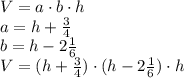 V= a\cdot b \cdot h \\ a= h + \frac {3}{4} \\ b= h- 2 \frac{1}{6} \\ V=(h + \frac {3}{4}) \cdot (h- 2 \frac{1}{6}) \cdot h \\ 