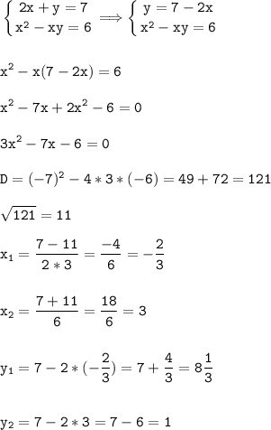 \tt\displaystyle \left \{ {{2x+y=7} \atop {x^2-xy=6}} \right. \Longrightarrow \left \{ {{y=7-2x} \atop {x^2-xy=6}} \right. \\\\\\x^2-x(7-2x)=6\\\\x^2-7x+2x^2-6=0\\\\3x^2-7x-6=0\\\\D=(-7)^2-4*3*(-6)=49+72=121\\\\\sqrt{121}=11\\\\x_1=\frac{7-11}{2*3}=\frac{-4}{6}=-\frac{2}{3}\\\\\\x_2=\frac{7+11}{6}=\frac{18}{6}=3\\\\\\y_1=7-2*(-\frac{2}{3})=7+\frac{4}{3}=8\frac{1}{3}\\\\\\y_2=7-2*3=7-6=1