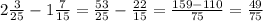 2\frac{3}{25}-1\frac{7}{15}=\frac{53}{25}-\frac{22}{15}=\frac{159-110}{75}=\frac{49}{75}