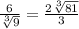 \frac{6}{\sqrt[3]{9}}=\frac{2\sqrt[3]{81}}{3}