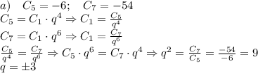 \\a)\quad C_5=-6;\quad C_7=-54\\C_5=C_1\cdot q^4\Rightarrow C_1=\frac{C_5}{q^4}\\C_7=C_1\cdot q^6\Rightarrow C_1=\frac{C_7}{q^6}\\\frac{C_5}{q^4}=\frac{C_7}{q^6}\Rightarrow C_5\cdot q^6=C_7\cdot q^4\Rightarrow q^2=\frac{C_7}{C_5}=\frac{-54}{-6}=9\\q=\pm3