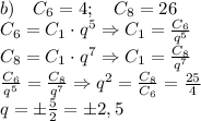 \\b)\quad C_6=4;\quad C_8=26\\C_6=C_1\cdot q^5\Rightarrow C_1=\frac{C_6}{q^5}\\C_8=C_1\cdot q^7\Rightarrow C_1=\frac{C_8}{q^7}\\\frac{C_6}{q^5}=\frac{C_8}{q^7}\Rightarrow q^2=\frac{C_8}{C_6}=\frac{25}4\\q=\pm\frac52=\pm2,5