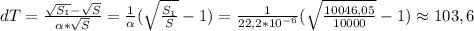 dT=\frac{\sqrt{S_1}-\sqrt{S}}{\alpha*\sqrt{S}}=\frac{1}{\alpha}(\sqrt{\frac{S_1}{S}}-1)=\frac{1}{22,2*10^{-6}}(\sqrt{\frac{10046,05}{10000}}-1)\approx103,6
