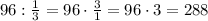 96:\frac{1}{3}=96\cdot\frac{3}{1}=96\cdot3=288