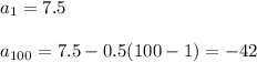 a_1=7.5 \\ \\ a_{100}=7.5-0.5(100-1)=-42